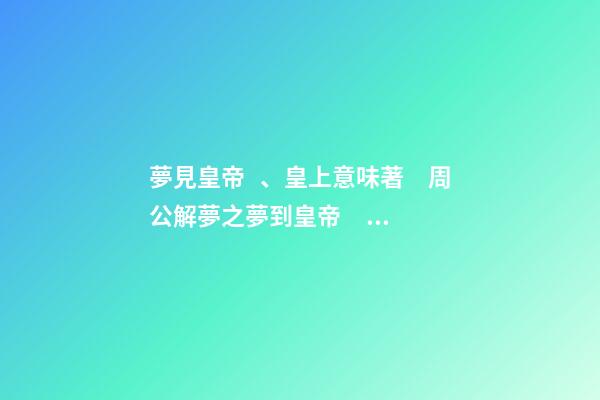 夢見皇帝、皇上意味著　周公解夢之夢到皇帝、皇上意味著